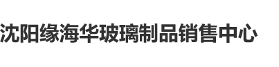 老年操逼免费沈阳缘海华玻璃制品销售中心